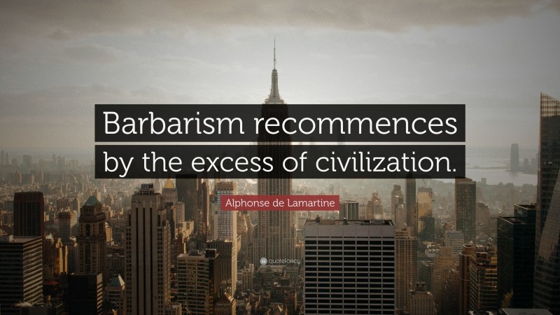 Alphonse de Lamartine Quote: “Barbarism recommences by the excess of civilization.”