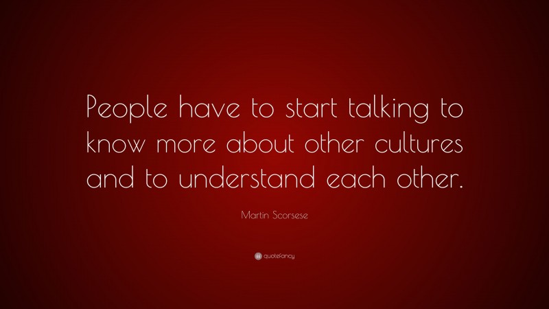 Martin Scorsese Quote: “People have to start talking to know more about other cultures and to understand each other.”