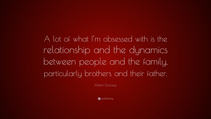 Martin Scorsese Quote: “A lot of what I’m obsessed with is the relationship and the dynamics between people and the family, particularly brothers and their father.”