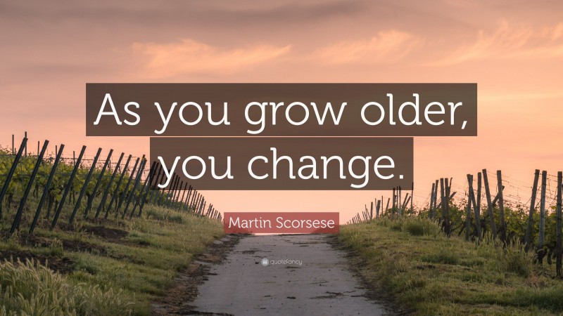 Martin Scorsese Quote: “As you grow older, you change.”