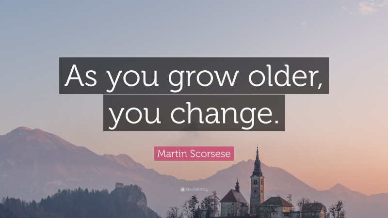 Martin Scorsese Quote: “As you grow older, you change.”