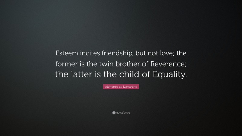 Alphonse de Lamartine Quote: “Esteem incites friendship, but not love; the former is the twin brother of Reverence; the latter is the child of Equality.”