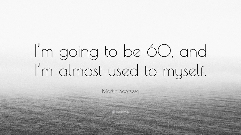 Martin Scorsese Quote: “I’m going to be 60, and I’m almost used to myself.”