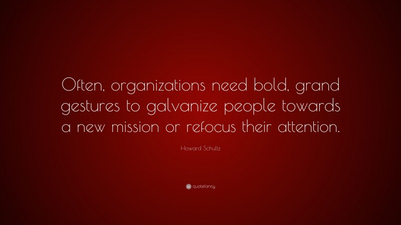 Howard Schultz Quote: “Often, organizations need bold, grand gestures to galvanize people towards a new mission or refocus their attention.”