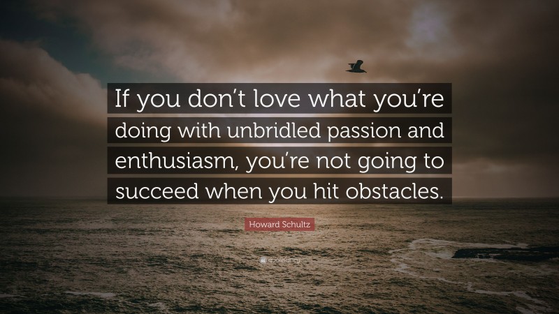 Howard Schultz Quote: “If you don’t love what you’re doing with unbridled passion and enthusiasm, you’re not going to succeed when you hit obstacles.”