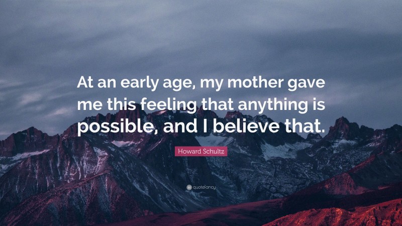 Howard Schultz Quote: “At an early age, my mother gave me this feeling that anything is possible, and I believe that.”