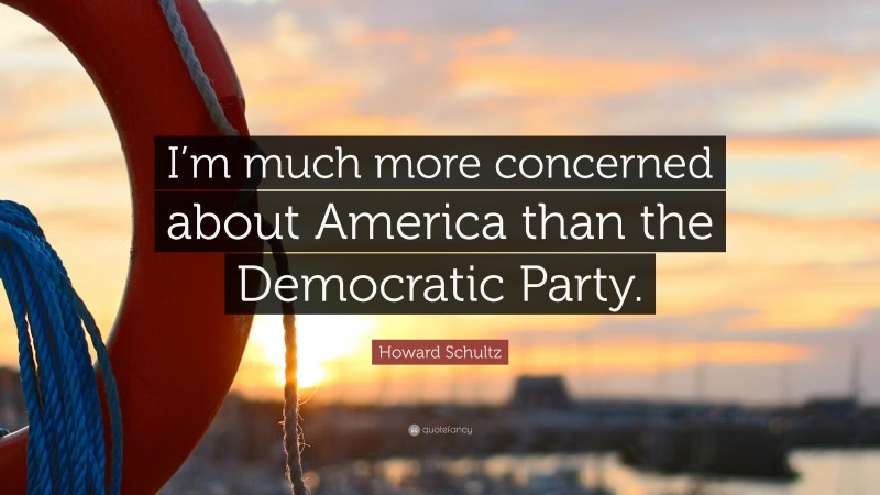 Howard Schultz Quote: “I’m much more concerned about America than the Democratic Party.”