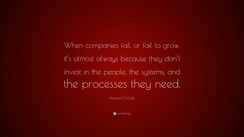 Howard Schultz Quote: “When companies fail, or fail to grow, it’s almost always because they don’t invest in the people, the systems, and the processes they need.”
