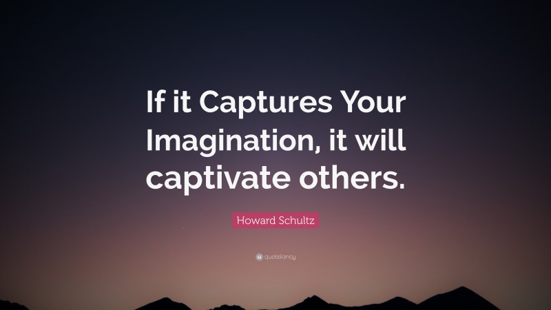 Howard Schultz Quote: “If it Captures Your Imagination, it will captivate others.”