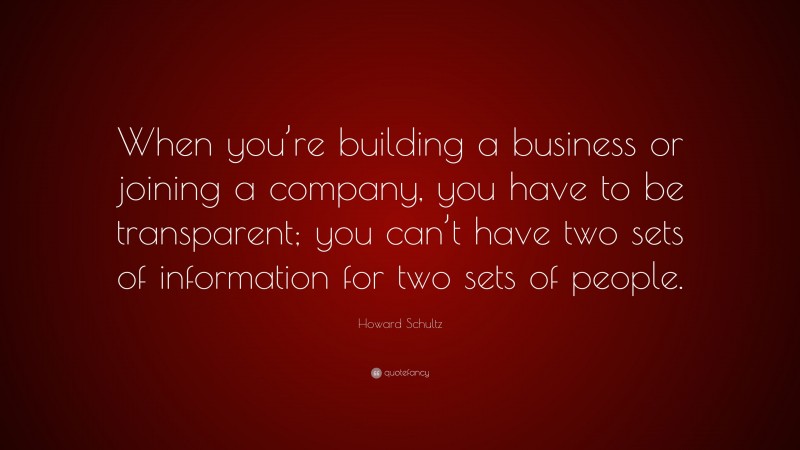 Howard Schultz Quote: “When you’re building a business or joining a company, you have to be transparent; you can’t have two sets of information for two sets of people.”