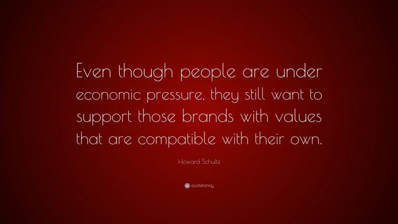 Howard Schultz Quote: “Even though people are under economic pressure, they still want to support those brands with values that are compatible with their own.”