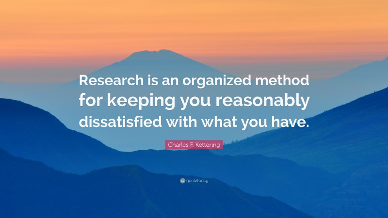 Charles F. Kettering Quote: “Research is an organized method for keeping you reasonably dissatisfied with what you have.”