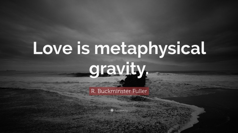 R. Buckminster Fuller Quote: “Love is metaphysical gravity.”