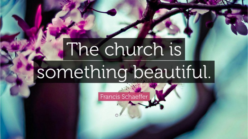 Francis Schaeffer Quote: “The church is something beautiful.”