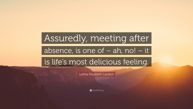 Letitia Elizabeth Landon Quote: “Assuredly, meeting after absence, is one of – ah, no! – it is life’s most delicious feeling.”