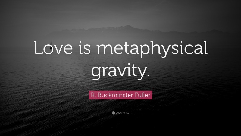 R. Buckminster Fuller Quote: “Love is metaphysical gravity.”