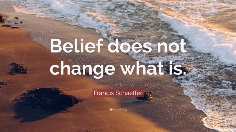 Francis Schaeffer Quote: “Belief does not change what is.”