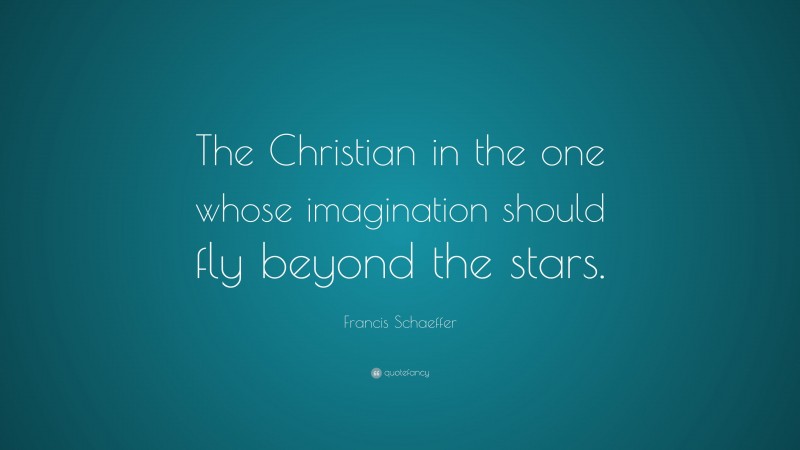 Francis Schaeffer Quote: “The Christian in the one whose imagination should fly beyond the stars.”