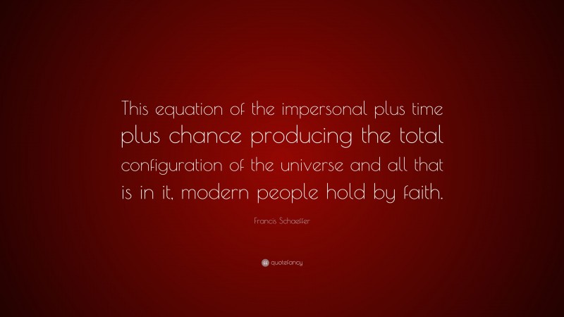 Francis Schaeffer Quote: “This equation of the impersonal plus time plus chance producing the total configuration of the universe and all that is in it, modern people hold by faith.”