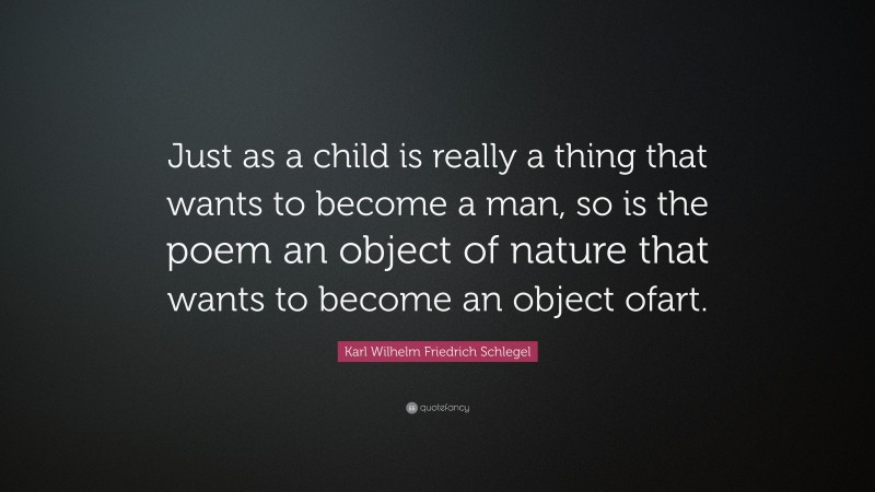 Karl Wilhelm Friedrich Schlegel Quote: “Just as a child is really a thing that wants to become a man, so is the poem an object of nature that wants to become an object ofart.”