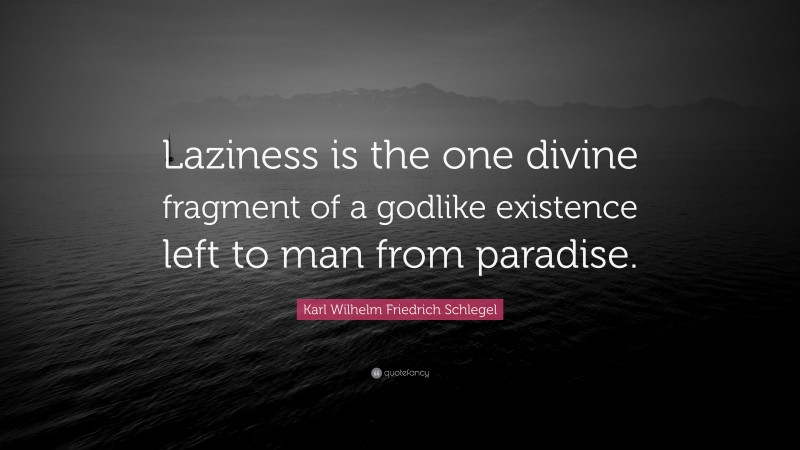Karl Wilhelm Friedrich Schlegel Quote: “Laziness is the one divine fragment of a godlike existence left to man from paradise.”