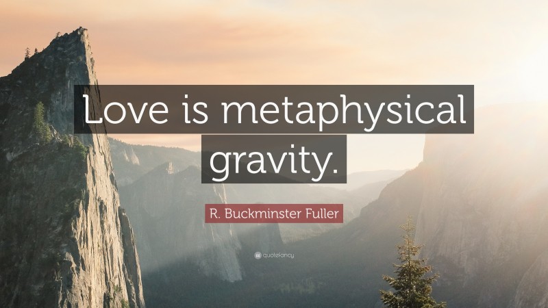 R. Buckminster Fuller Quote: “Love is metaphysical gravity.”
