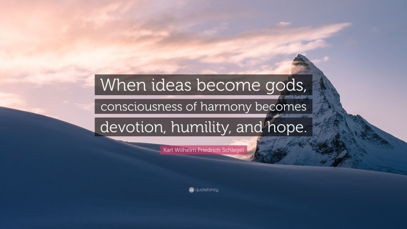 Karl Wilhelm Friedrich Schlegel Quote: “When ideas become gods, consciousness of harmony becomes devotion, humility, and hope.”