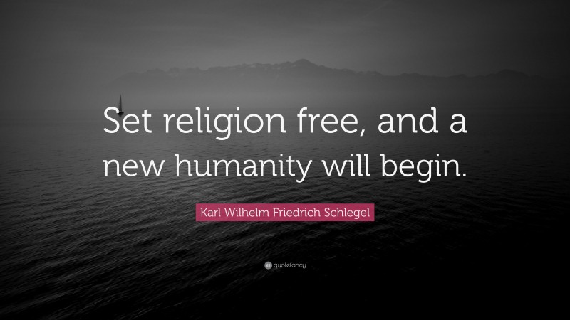 Karl Wilhelm Friedrich Schlegel Quote: “Set religion free, and a new humanity will begin.”