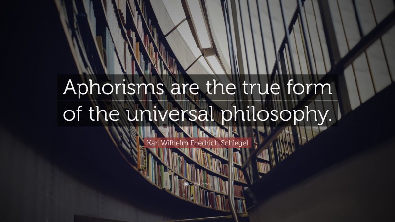 Karl Wilhelm Friedrich Schlegel Quote: “Aphorisms are the true form of the universal philosophy.”