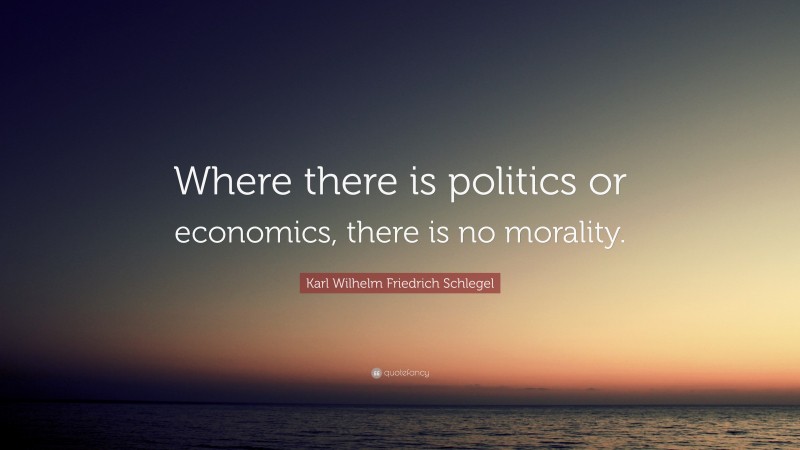 Karl Wilhelm Friedrich Schlegel Quote: “Where there is politics or economics, there is no morality.”