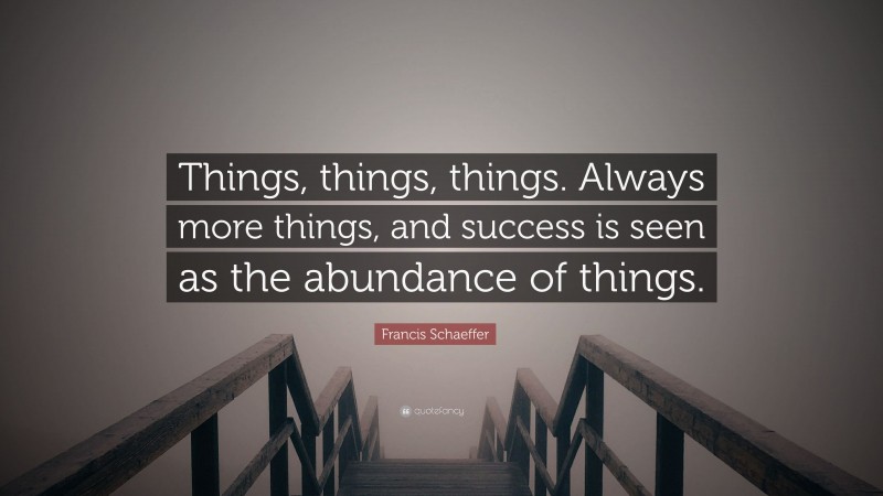 Francis Schaeffer Quote: “Things, things, things. Always more things, and success is seen as the abundance of things.”