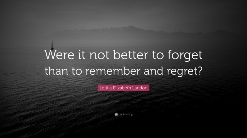 Letitia Elizabeth Landon Quote: “Were it not better to forget than to remember and regret?”