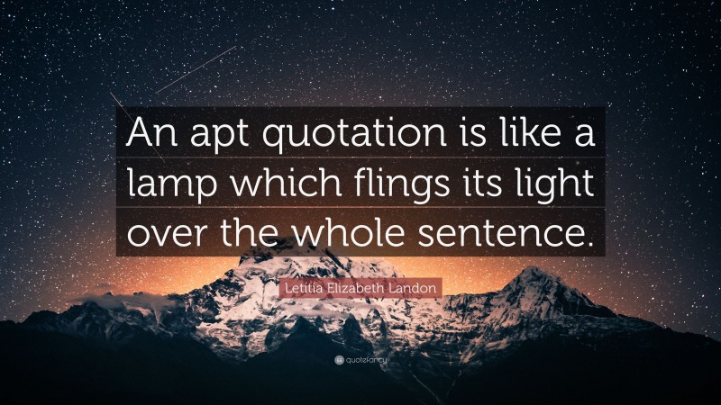 Letitia Elizabeth Landon Quote: “An apt quotation is like a lamp which flings its light over the whole sentence.”