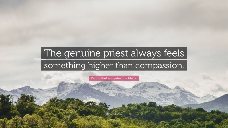 Karl Wilhelm Friedrich Schlegel Quote: “The genuine priest always feels something higher than compassion.”