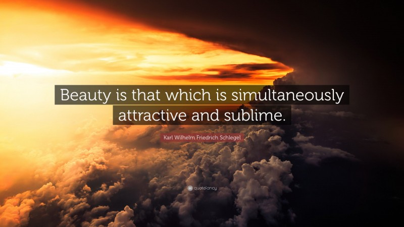 Karl Wilhelm Friedrich Schlegel Quote: “Beauty is that which is simultaneously attractive and sublime.”