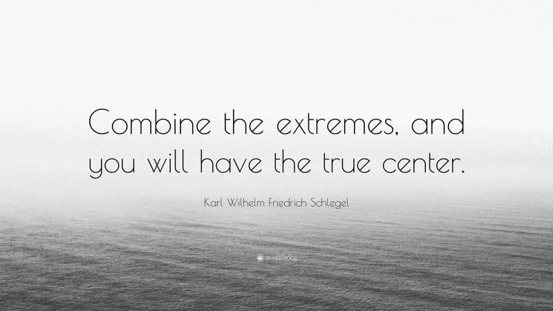 Karl Wilhelm Friedrich Schlegel Quote: “Combine the extremes, and you will have the true center.”