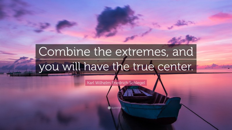 Karl Wilhelm Friedrich Schlegel Quote: “Combine the extremes, and you will have the true center.”