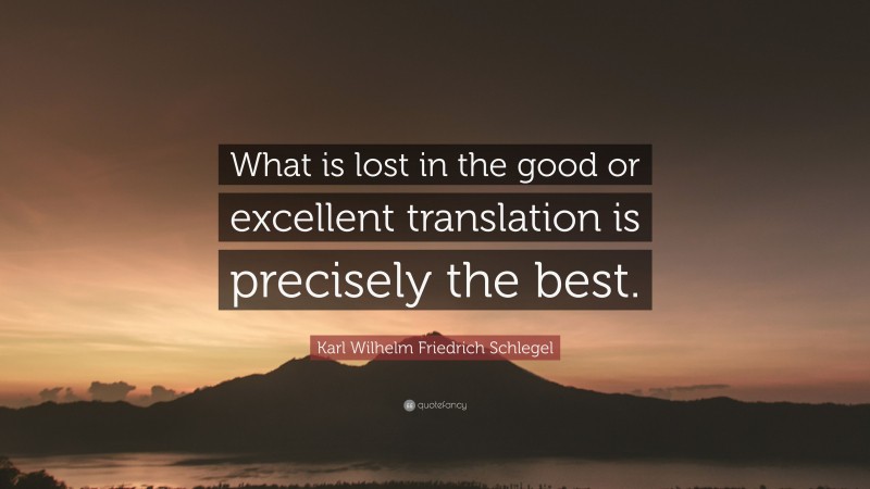 Karl Wilhelm Friedrich Schlegel Quote: “What is lost in the good or excellent translation is precisely the best.”