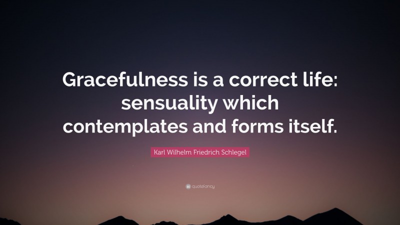 Karl Wilhelm Friedrich Schlegel Quote: “Gracefulness is a correct life: sensuality which contemplates and forms itself.”