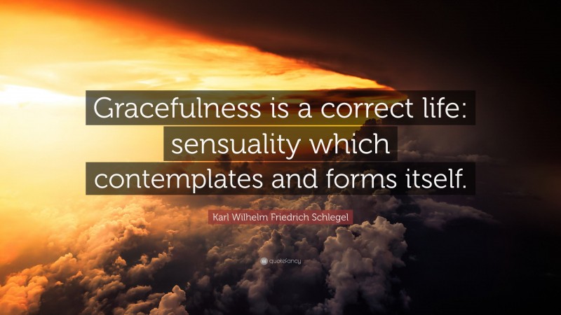 Karl Wilhelm Friedrich Schlegel Quote: “Gracefulness is a correct life: sensuality which contemplates and forms itself.”