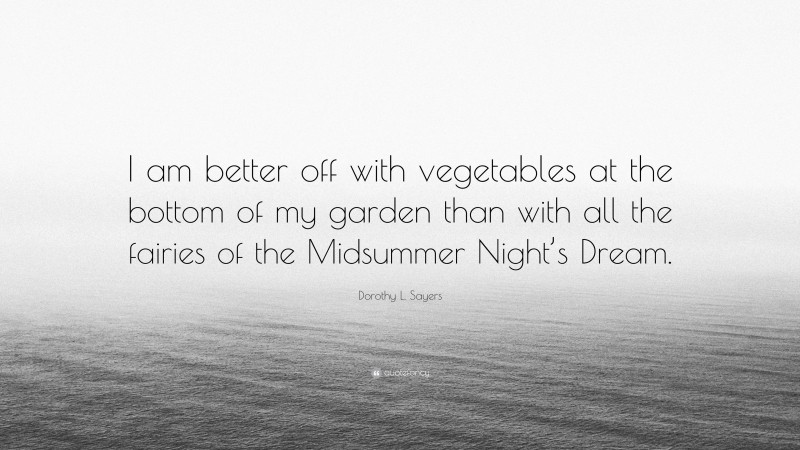 Dorothy L. Sayers Quote: “I am better off with vegetables at the bottom of my garden than with all the fairies of the Midsummer Night’s Dream.”