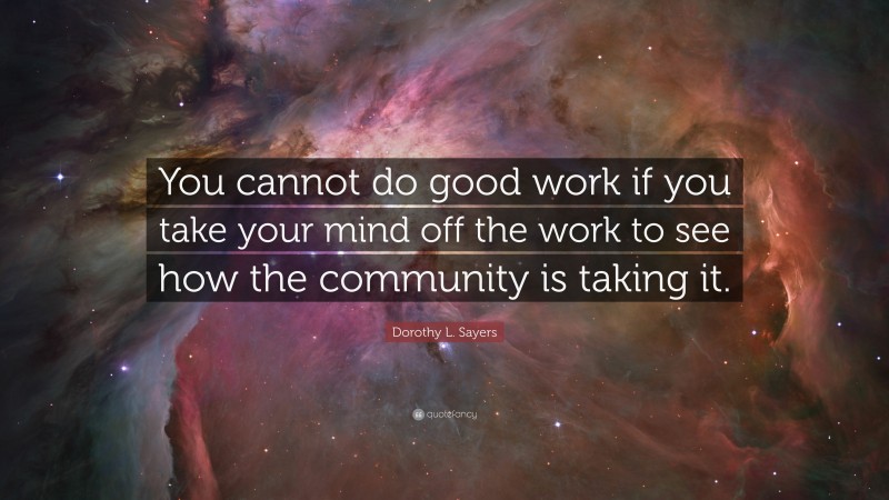 Dorothy L. Sayers Quote: “You cannot do good work if you take your mind off the work to see how the community is taking it.”
