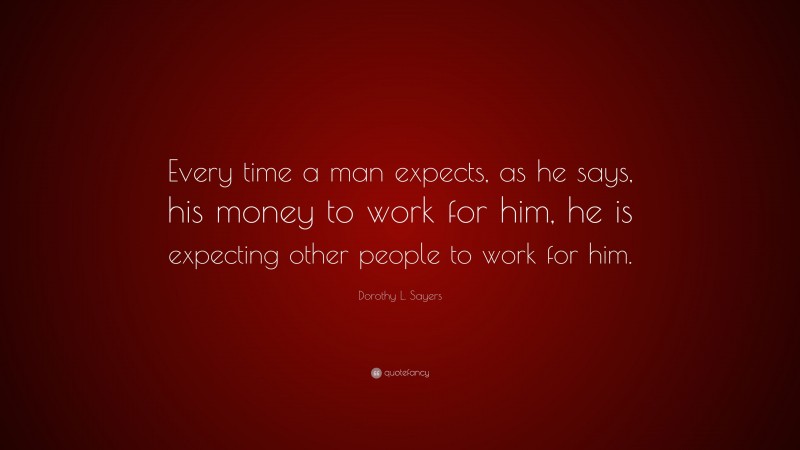 Dorothy L. Sayers Quote: “Every time a man expects, as he says, his money to work for him, he is expecting other people to work for him.”