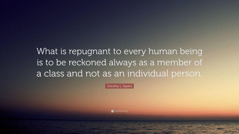 Dorothy L. Sayers Quote: “What is repugnant to every human being is to be reckoned always as a member of a class and not as an individual person.”