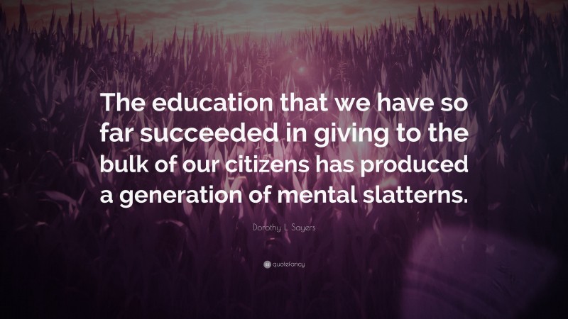 Dorothy L. Sayers Quote: “The education that we have so far succeeded in giving to the bulk of our citizens has produced a generation of mental slatterns.”