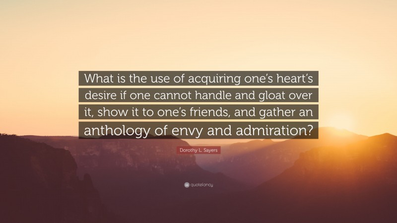 Dorothy L. Sayers Quote: “What is the use of acquiring one’s heart’s desire if one cannot handle and gloat over it, show it to one’s friends, and gather an anthology of envy and admiration?”