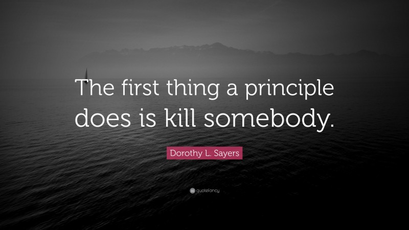 Dorothy L. Sayers Quote: “The first thing a principle does is kill somebody.”
