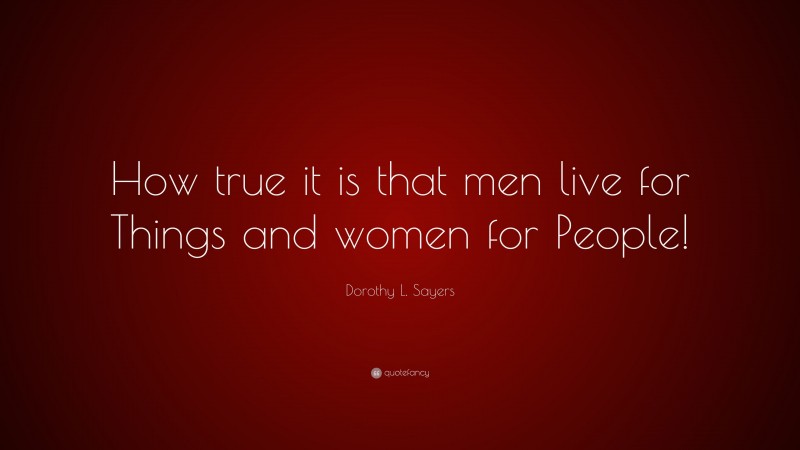 Dorothy L. Sayers Quote: “How true it is that men live for Things and women for People!”