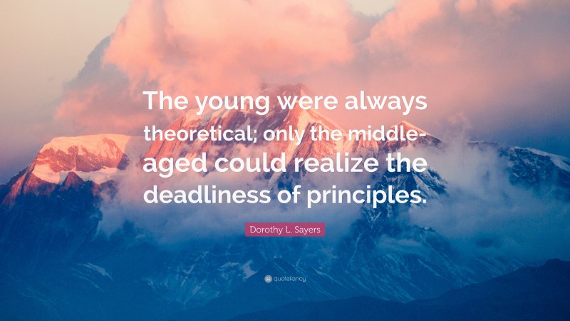 Dorothy L. Sayers Quote: “The young were always theoretical; only the middle-aged could realize the deadliness of principles.”