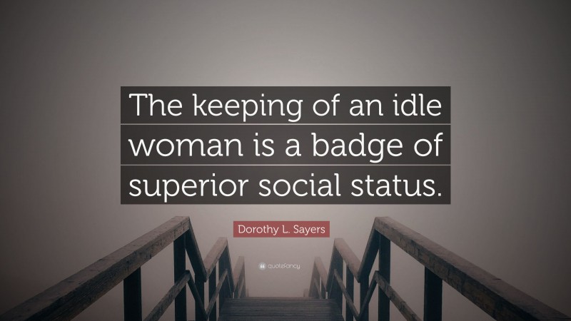 Dorothy L. Sayers Quote: “The keeping of an idle woman is a badge of superior social status.”